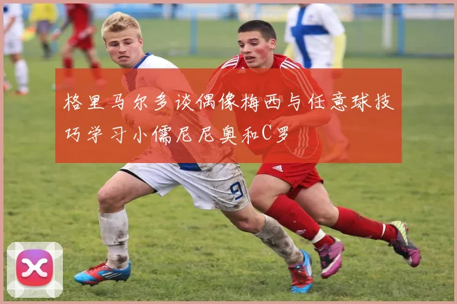 格里马尔多谈偶像梅西与任意球技巧学习小儒尼尼奥和C罗