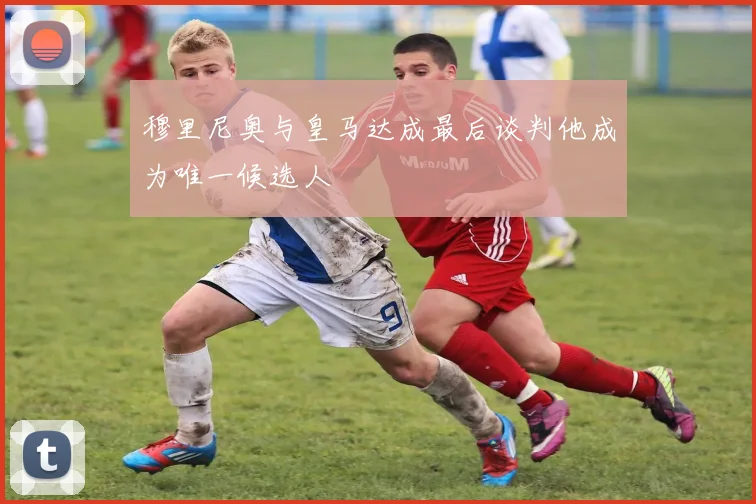 穆里尼奥与皇马达成最后谈判他成为唯一候选人