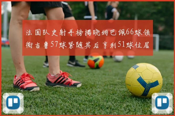 法国队史射手榜揭晓姆巴佩66球领衔吉鲁57球紧随其后亨利51球位居第三