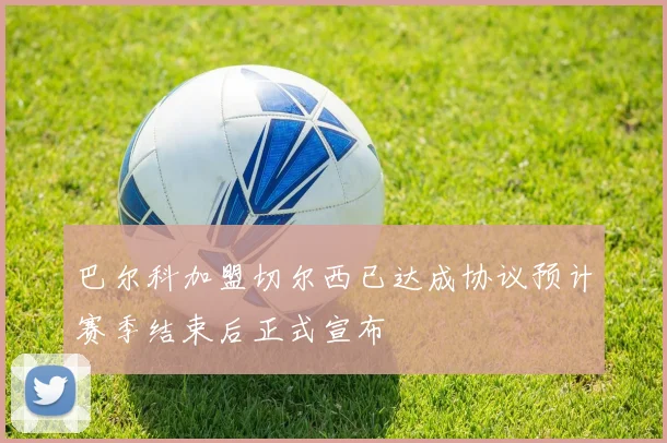 巴尔科加盟切尔西已达成协议预计赛季结束后正式宣布