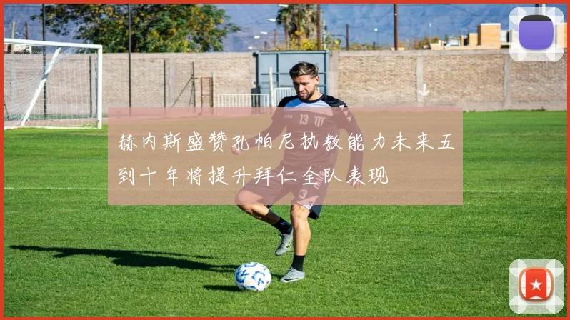 赫内斯盛赞孔帕尼执教能力未来五到十年将提升拜仁全队表现
