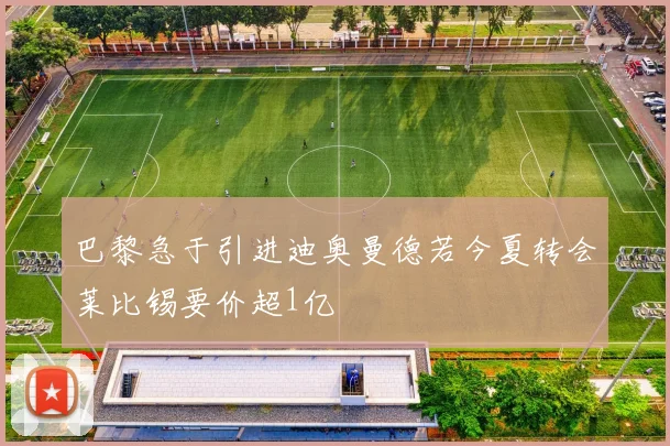 巴黎急于引进迪奥曼德若今夏转会莱比锡要价超1亿