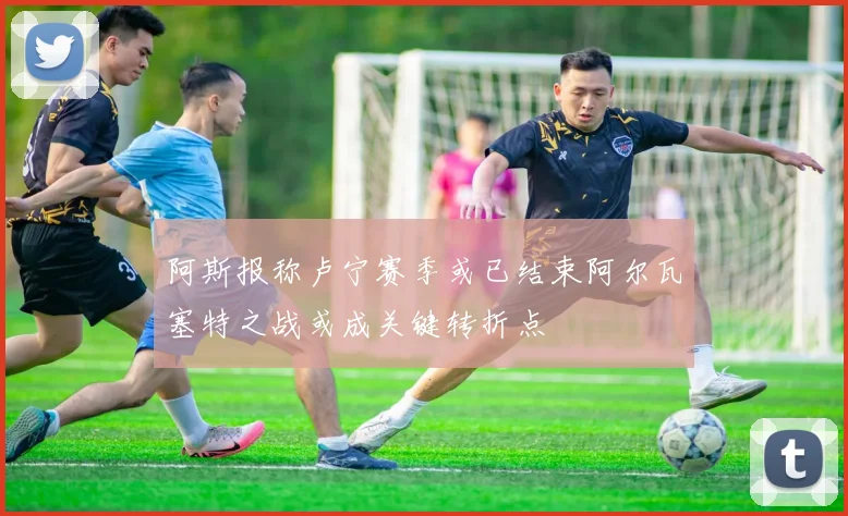 阿斯报称卢宁赛季或已结束阿尔瓦塞特之战或成关键转折点