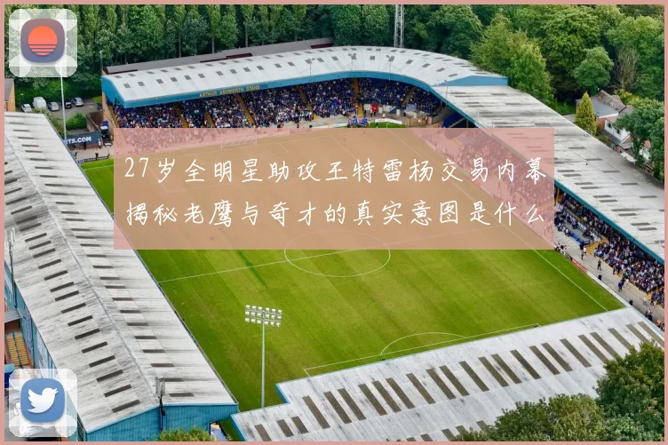 27岁全明星助攻王特雷杨交易内幕揭秘老鹰与奇才的真实意图是什么