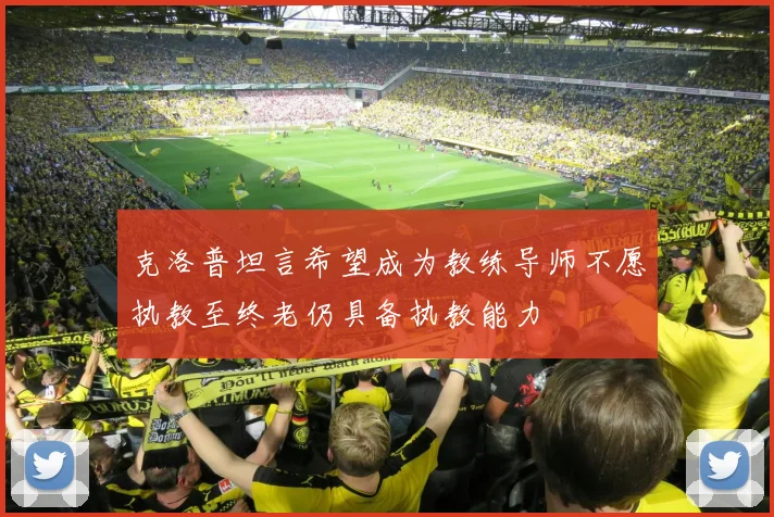 克洛普坦言希望成为教练导师不愿执教至终老仍具备执教能力
