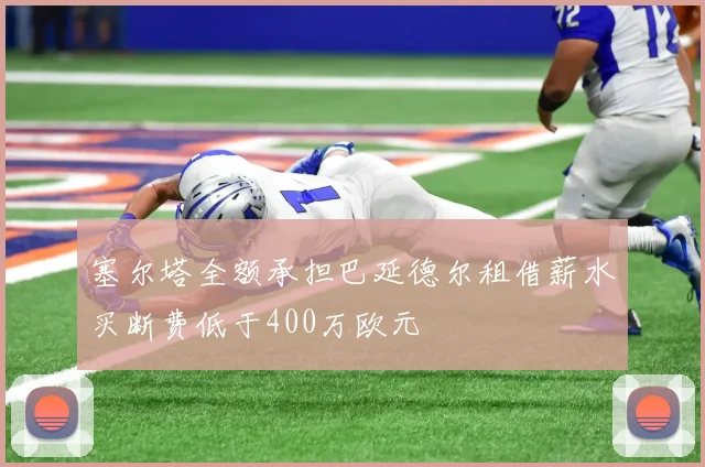 塞尔塔全额承担巴延德尔租借薪水买断费低于400万欧元