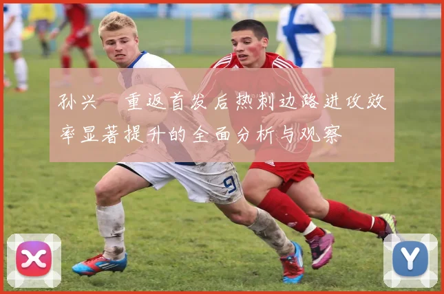 孙兴慜重返首发后热刺边路进攻效率显著提升的全面分析与观察