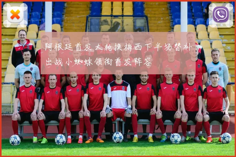阿根廷首发大轮换梅西下半场替补出战小蜘蛛领衔首发阵容
