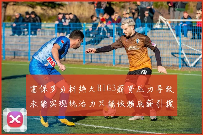 富保罗分析热火BIG3薪资压力导致未能实现统治力只能依赖底薪引援