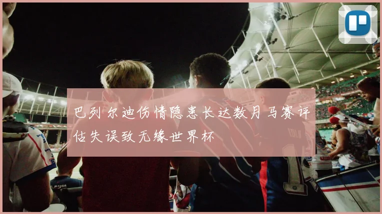 巴列尔迪伤情隐患长达数月马赛评估失误致无缘世界杯