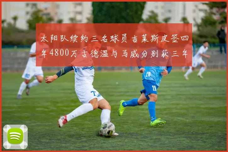 太阳队续约三名球员吉莱斯皮签四年4800万古德温与马威分别获三年合同