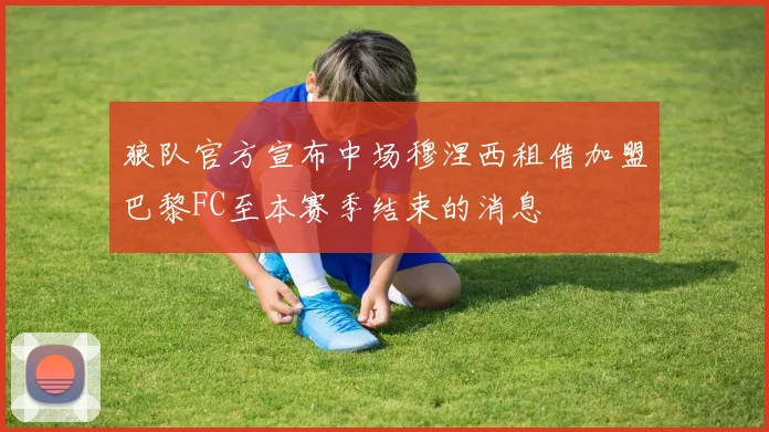 狼队官方宣布中场穆涅西租借加盟巴黎FC至本赛季结束的消息