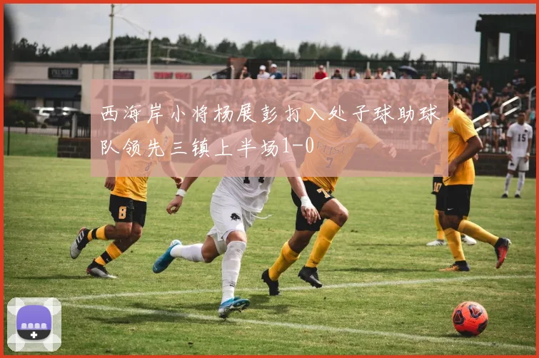 西海岸小将杨展彭打入处子球助球队领先三镇上半场1-0