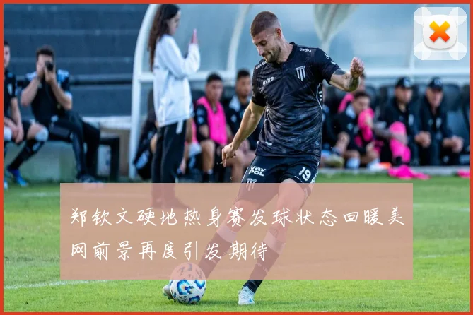 郑钦文硬地热身赛发球状态回暖美网前景再度引发期待