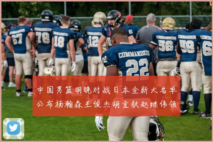 中国男篮明晚对战日本全新大名单公布杨瀚森王俊杰胡金秋赵继伟领衔出战