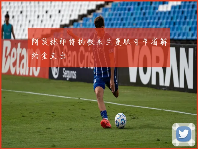 阿莫林即将执教米兰曼联可节省解约金支出