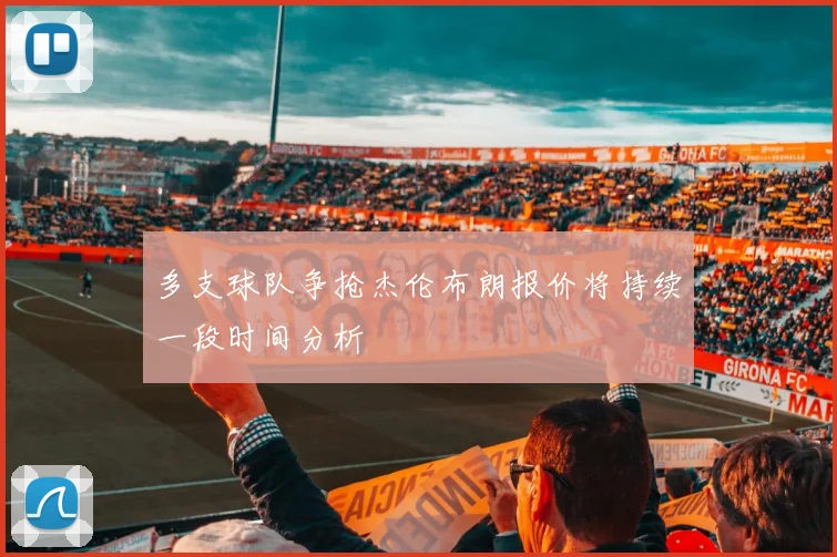 多支球队争抢杰伦布朗报价将持续一段时间分析
