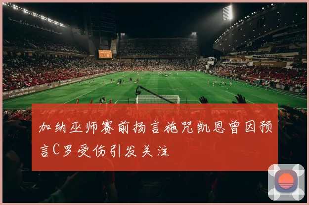 加纳巫师赛前扬言施咒凯恩曾因预言C罗受伤引发关注