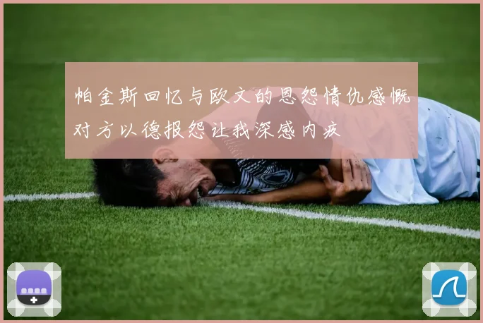 帕金斯回忆与欧文的恩怨情仇感慨对方以德报怨让我深感内疚