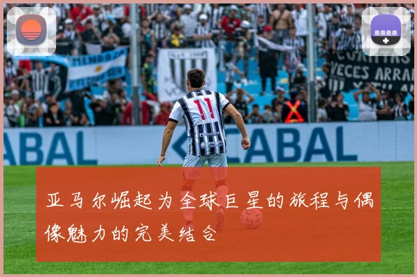 亚马尔崛起为全球巨星的旅程与偶像魅力的完美结合