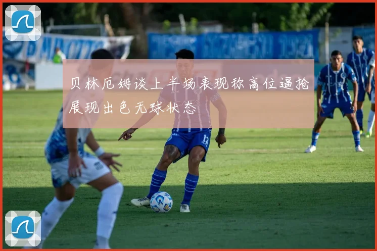 贝林厄姆谈上半场表现称高位逼抢展现出色无球状态