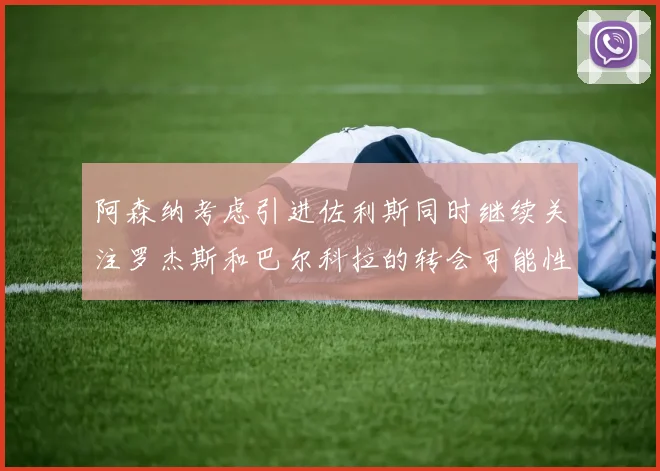 阿森纳考虑引进佐利斯同时继续关注罗杰斯和巴尔科拉的转会可能性