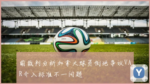 前裁判分析加拿大球员倒地争议VAR介入标准不一问题
