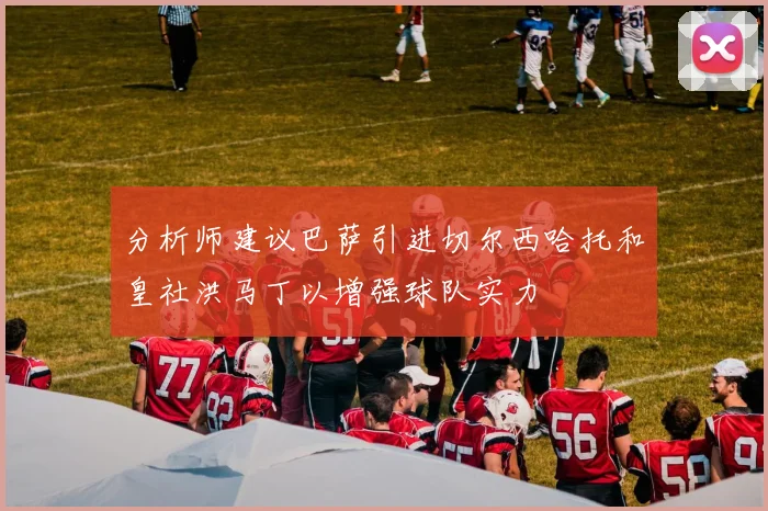 分析师建议巴萨引进切尔西哈托和皇社洪马丁以增强球队实力