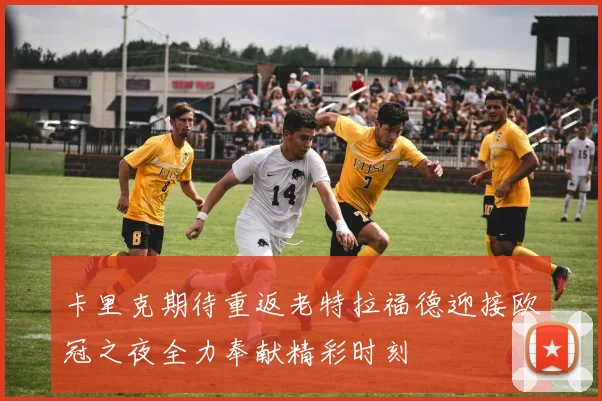卡里克期待重返老特拉福德迎接欧冠之夜全力奉献精彩时刻