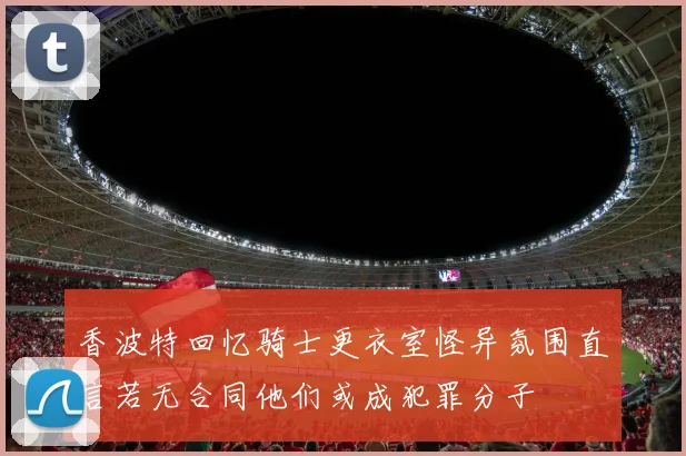 香波特回忆骑士更衣室怪异氛围直言若无合同他们或成犯罪分子