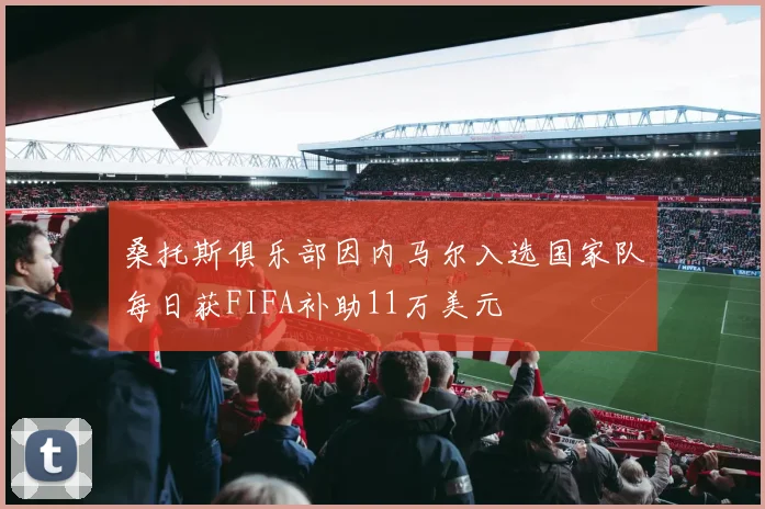桑托斯俱乐部因内马尔入选国家队每日获FIFA补助11万美元