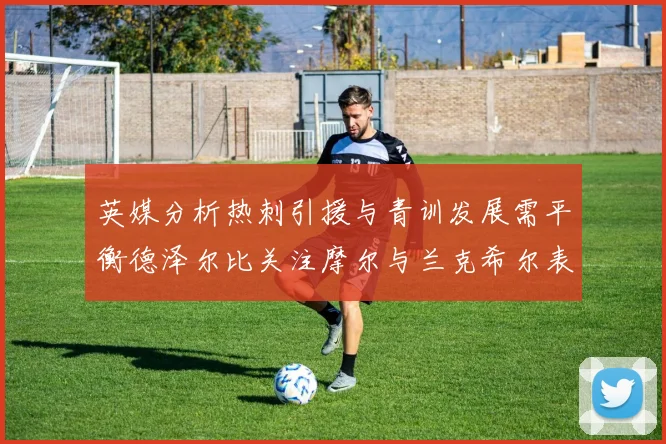 英媒分析热刺引援与青训发展需平衡德泽尔比关注摩尔与兰克希尔表现