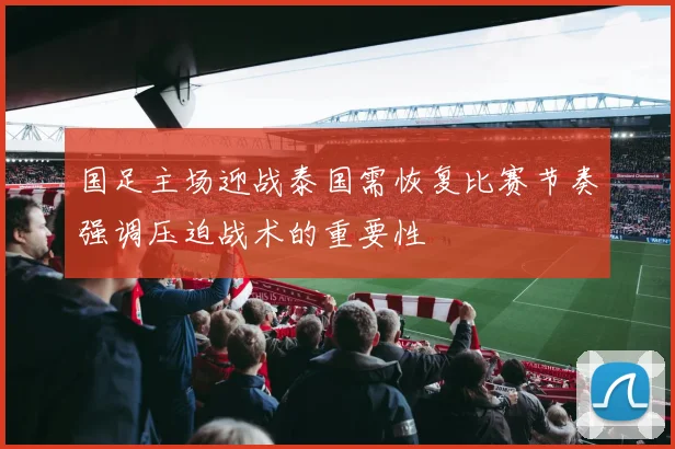 国足主场迎战泰国需恢复比赛节奏强调压迫战术的重要性